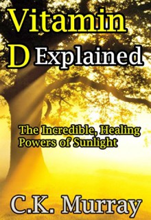 Vitamin D Explained: The Incredible, Healing Powers of Sunlight (Vitamin D, Sunlight, Vitamins and Supplements, Healthy Living, Green Lifestyle) - C.K. Murray, Vitamin D, Healthy Living, Supplements, Green Lifestyle