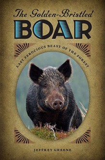 The Golden-Bristled Boar: Last Ferocious Beast of the Forest - Jeffrey Greene