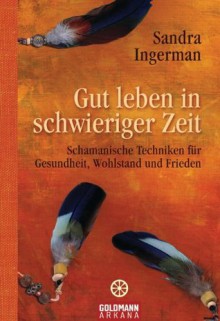 Gut leben in schwieriger Zeit: Schamanische Techniken für Gesundheit, Wohlstand und Frieden (German Edition) - Sandra Ingerman, Elisabeth Liebl