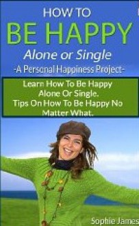 How to Be Happy Alone or Single: A Peronsal Happiness Project - Sophie James