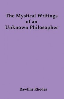 The Mystical Writings of an Unknown Philosopher - Rawlins Rhodes