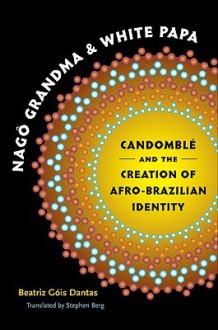 Nago Grandma and White Papa: Candomble and the Creation of Afro-Brazilian Identity - Beatriz Gois Dantas, Stephen Berg