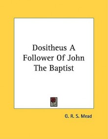 Dositheus: A Follower of John the Baptist - G.R.S. Mead