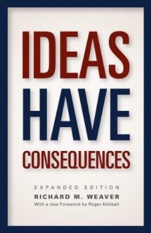 Ideas Have Consequences: Expanded Edition - Smith III, Ted J., Richard M. Weaver, Roger Kimball