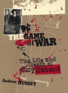 The Game of War: The Life and Death of Guy Debord - Andrew Hussey