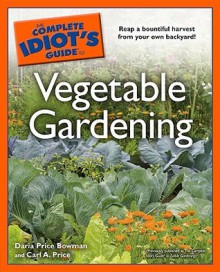 The Complete Idiot's Guide to Vegetable Gardening - Daria Price Bowman, Carl A. Price