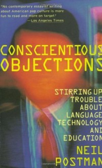 Conscientious Objections: Stirring Up Trouble About Language, Technology and Education - Neil Postman