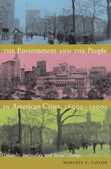 The Environment and the People in American Cities, 1600s 1900s: Disorder, Inequality, and Social Change - Dorceta E. Taylor, Dorceta E. Taylor