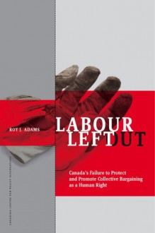 Labour Left Out: Canada's Failure to Protect and Promote Collective Bargaining as a Human Right - Roy J. Adams