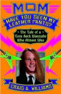 Mom, Have You Seen My Leather Pants?: The Tale of a Teen Rock Wannabe Who Almost Was - Craig A. Williams