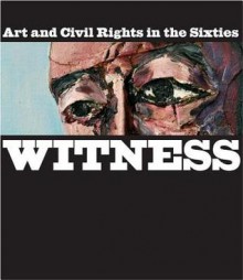 Witness: Art and Civil Rights in the Sixties - Teresa A. Carbone, Kellie Jones, Connie Choi, Dalila Scruggs, Cynthia Young