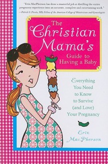 The Christian Mama's Guide to Having a Baby: Everything You Need to Know to Survive (and Love) Your Pregnancy - Erin MacPherson