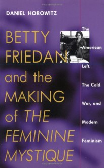 Betty Friedan and the Making of "The Feminine Mystique": The American Left, the Cold War, and Modern Feminism (Culture, Politics and the Cold War) - Daniel Horowitz