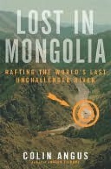 Lost in Mongolia: Rafting the World's Last Unchallenged River - Colin Angus, Ian Mulgrew