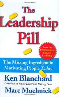 The Leadership Pill: The Missing Ingredient in Motivating People Today - Kenneth H. Blanchard, Marc Muchnick