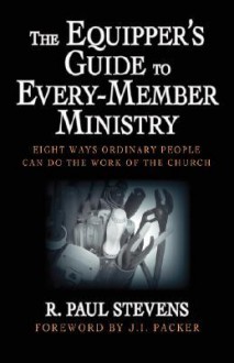 The Equipper's Guide to Every-Member Ministry: Eight Ways Ordinary People Can Do the Work of the Church - R. Paul Stevens, J.I. Packer