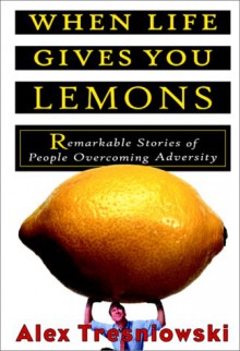 When Life Gives You Lemons...: Remarkable Stories of People Overcoming Adversity - Alex Tresniowski