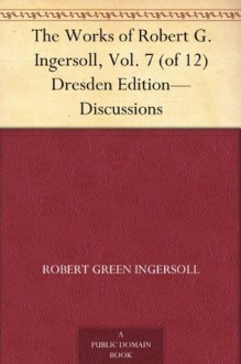 The Works of Robert G. Ingersoll, Vol. 7 (of 12) Dresden Edition-Discussions - Robert G. Ingersoll