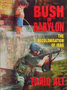 Bush in Babylon: The Recolonisation of Iraq - Tariq Ali