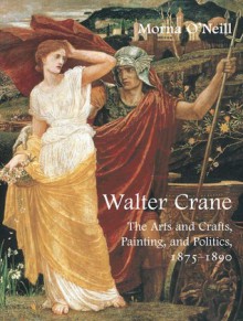 Walter Crane: The Arts and Crafts, Painting, and Politics - Morna O'Neill