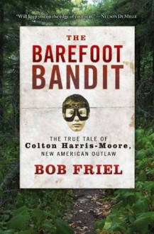 The Barefoot Bandit: The True Tale of Colton Harris-Moore, New American Outlaw - Bob Friel