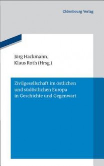 Zivilgesellschaft Im Ostlichen Und Sudostlichen Europa in Geschichte Und Gegenwart - Jorg Hackmann, Klaus Roth