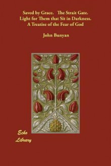 Saved by Grace. The Strait Gate. Light for Them that Sit in Darkness. A Treatise of the Fear of God - John Bunyan