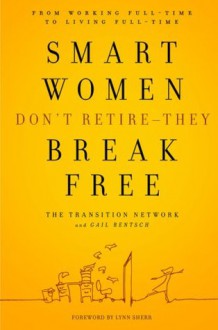 Smart Women Don't Retire -- They Break Free: From Working Full-Time to Living Full-Time - The Transition Network, Gail Rentsch, Lynn Sherr