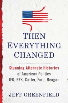 Then Everything Changed: Stunning Alternate Histories of American Politics: JFK, RFK, Carter, Ford, Reagan - Jeff Greenfield