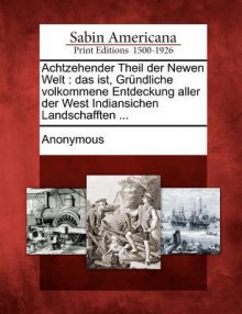 Achtzehender Theil Der Newen Welt: Das Ist, Gr Ndliche Volkommene Entdeckung Aller Der West Indiansichen Landschafften ... - Anonymous Anonymous