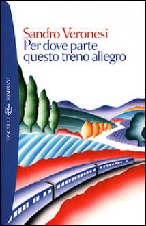 Per dove parte questo treno allegro - Sandro Veronesi