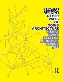 Spatial Agency: Other Ways of Doing Architecture - Nishat Awan, Tatjana Schneider, Jeremy Till