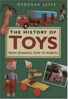 The History Of Toys: From Spinning Tops To Robots - Deborah Jaffe