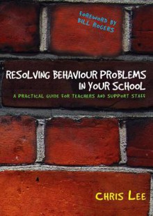 Resolving Behaviour Problems in Your School: A Practical Guide for Teachers and Support Staff - Chris Lee