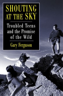 Shouting at the Sky: Troubled Teens and the Promise of the Wild - Gary Ferguson