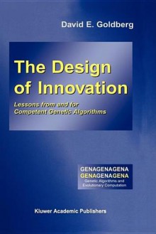 The Design of Innovation: Lessons from and for Competent Genetic Algorithms - David E. Goldberg