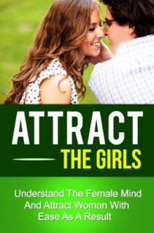 Attract The Girls - Understand The Female Mind And Attract Woman With Ease As A Result (how to be attractive, attraction,how to find the right girl) - Rick Johnson