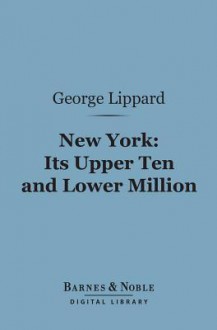 New York: Its Upper Ten and Lower Million (Barnes & Noble Digital Library) - George Lippard