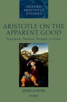 Aristotle on the Apparent Good: Perception, Phantasia, Thought, and Desire - Jessica Moss