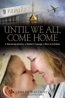 Until We All Come Home: A Harrowing Journey, a Mother's Courage, a Race to Freedom - Kim De Blecourt