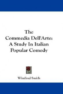 The Commedia Dell'arte: A Study in Italian Popular Comedy - Winifred Smith