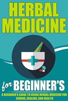 Herbal Medicine For Beginners - A Beginner's Guide for Using Herbal Medicine for Curing, Healing and Health (Herbal Medicine Guide, Herbal Medicine To ... Heal, Herbal Medicine For Health, Herbals) - Elaine Wilcox, Herbal Medicines, Herbals, Herbal Remedies, Herbal Medicine Guide, Natural Remedies