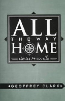 All the Way Home: Stories and Novella - Geoffrey Clark