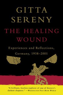 The Healing Wound: Experiences & Reflections, Germany 1938-2001 - Gitta Sereny