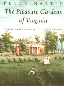 The Pleasure Gardens of Virginia: From Jamestown to Jefferson - Peter Martin