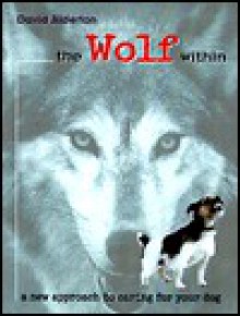 The Wolf Within: A New Approach to Caring for Your Dog - David Alderton