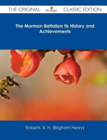 The Mormon Battalion Its History and Achievements - The Original Classic Edition - B.H. Roberts