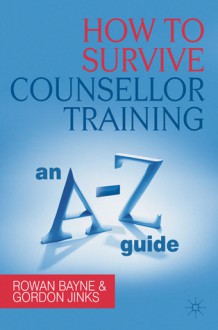 How to Survive Counsellor Training: An A-Z Guide - Rowan Bayne, Gordon Jinks