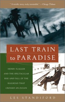 Last Train to Paradise: Henry Flagler and the Spectacular Rise and Fall of the Railroad that Crossed an Ocean - Les Standiford, Henry Morrison Flagler