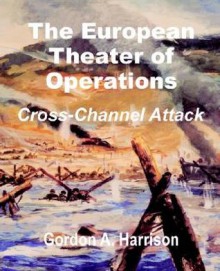 The European Theater Of Operations: Cross Channel Attack - Gordon A. Harrison